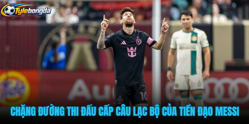 chang-duong-thi-dau-cap-cau-lac-bo-cua-tien-dao-messi