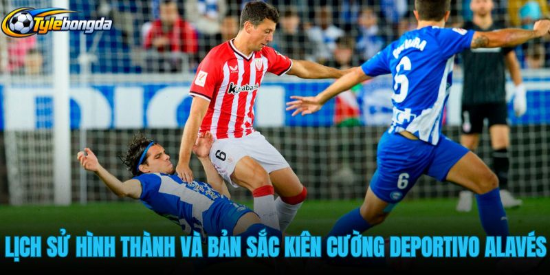 lich-su-hinh-thanh-va-ban-sac-kien-cuong-cua-deportivo-alaves