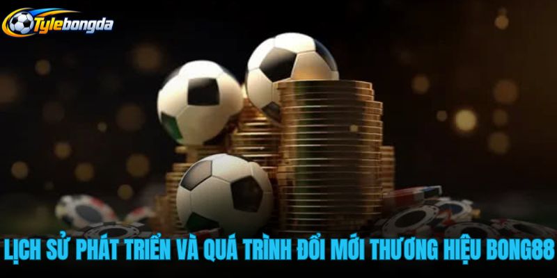lich-su-phat-trien-va-qua-trinh-doi-moi-thuong-hieu-bong88